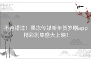 不容错过！果冻传媒新年贺岁剧app精彩剧集盛大上映！