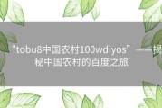 “tobu8中国农村100wdiyos”——揭秘中国农村的百度之旅