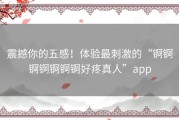震撼你的五感！体验最刺激的“锕锕锕锕锕锕锕好疼真人”app