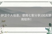 护卫个人信息，使用七客分享100大禁用软件！