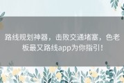 路线规划神器，击败交通堵塞，色老板最又路线app为你指引！