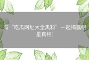 与“吃瓜网址大全黑料”一起揭露明星真相！