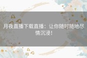 月夜直播下载直播：让你随时随地尽情沉浸！