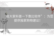 “给大家科普一下靠比较件”：为您提供独家购物建议！