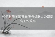 如何利用美国智能服务机器人公司提高工作效率