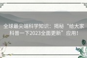 全球最尖端科学知识：揭秘“给大家科普一下2023全面更新”应用！