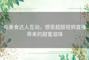 与美食达人互动，感受超甜视频直播带来的甜蜜滋味