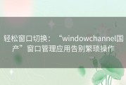 轻松窗口切换：“windowchannel国产”窗口管理应用告别繁琐操作