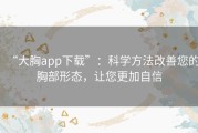 “大胸app下载”：科学方法改善您的胸部形态，让您更加自信