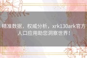 精准数据，权威分析，xrk130ark官方人口应用助您洞察世界！