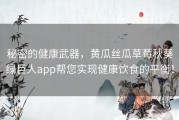 秘密的健康武器，黄瓜丝瓜草莓秋葵绿巨人app帮您实现健康饮食的平衡！