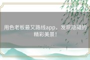 用色老板最又路线app，发现隐藏的精彩美景！