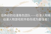 培养你的动漫角色团队——动漫人物桶动漫人物游戏软件助你成为最强者！