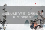 大疆无人机起飞不稳，如何检查和修复飞行控制系统？
