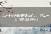 九分十秒头撞玻璃视频App：掀起一场冲撞刺激的革命！