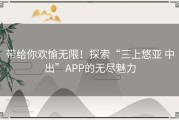 带给你欢愉无限！探索“三上悠亚 中出”APP的无尽魅力