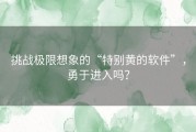 挑战极限想象的“特别黄的软件”，勇于进入吗？