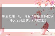 破解超越一切！绿巨人破解黑科技软件大全开启逆天科技之旅！