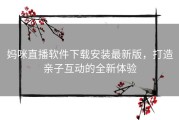 妈咪直播软件下载安装最新版，打造亲子互动的全新体验