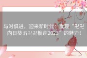 与时俱进，迎来新时代：发现“卍卍向日葵卐卍卍榴莲2023”的魅力！