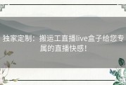 独家定制：搬运工直播live盒子给您专属的直播快感！