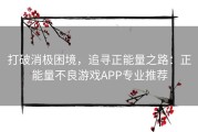 打破消极困境，追寻正能量之路：正能量不良游戏APP专业推荐