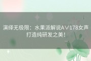 演绎无极限：水果派解说A∨178女声打造纯研发之美！