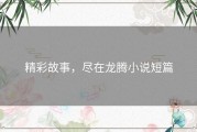 精彩故事，尽在龙腾小说短篇
