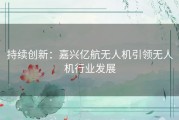 持续创新：嘉兴亿航无人机引领无人机行业发展