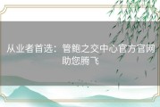 从业者首选：管鲍之交中心官方官网助您腾飞