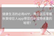 健康生活的必用APP，黄瓜丝瓜草莓秋葵绿巨人app带您找到理想体重的秘密！