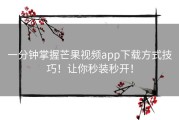 一分钟掌握芒果视频app下载方式技巧！让你秒装秒开！