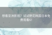 想看亚洲影视？试试野花韩国日本免费观看6！