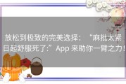 放松到极致的完美选择：“麻批太紧日起舒服死了:”App 来助你一臂之力！