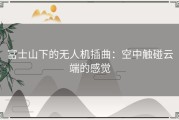 富士山下的无人机插曲：空中触碰云端的感觉