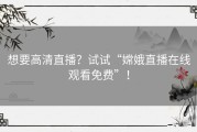 想要高清直播？试试“嫦娥直播在线观看免费”！