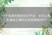 一个充满欢笑的社交平台：女生让男生诵自己诵的讥讥短视频APP！
