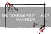 通过“芭乐视频官网最新”，发现精彩大片的魅力！