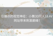 引爆你的视觉神经：小舞3D同人18 AV网站带来刺激巅峰！