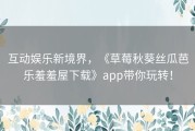 互动娱乐新境界，《草莓秋葵丝瓜芭乐羞羞屋下载》app带你玩转！
