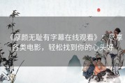 《厚颜无耻有字幕在线观看》：尽享各类电影，轻松找到你的心头好