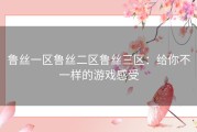 鲁丝一区鲁丝二区鲁丝三区：给你不一样的游戏感受
