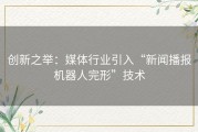 创新之举：媒体行业引入“新闻播报机器人完形”技术