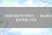 「亲爱的我好想?你啊在」：彼此展示真实情感之所在