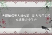大疆植保无人机公司：助力农民实现高质量农业生产