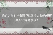 梦幻之旅！全新看强?动漫人物的短视频App等你发现！