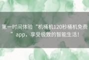 第一时间体验“机桶机120秒桶机免费”app，享受极致的智能生活！