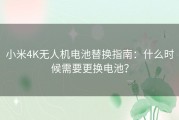 小米4K无人机电池替换指南：什么时候需要更换电池？