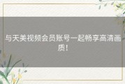 与天美视频会员账号一起畅享高清画质！