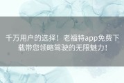 千万用户的选择！老福特app免费下载带您领略驾驶的无限魅力！